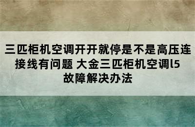 三匹柜机空调开开就停是不是高压连接线有问题 大金三匹柜机空调l5故障解决办法